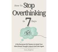 How to Stop Overthinking in 7 Days: A No-Nonsense NLP System to Quiet Your Mind, Break Thought Loops, and Feel Calm Again (The Emotional Mastery Series)