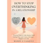 HOW TO STOP OVERTHINKING IN A RELATIONSHIP: Practical Steps to Calm Anxiety Build Lasting Trust and Create a Stronger Happier Love Life