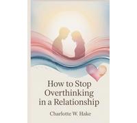 How to Stop Overthinking in a Relationship: Reclaim Your Peace, Strengthen Trust, and Stop Second-Guessing Love