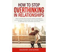 How to Stop Overthinking in Relationships: Stop Worrying and Overcome Negative Thoughts in your Marriage or Relationship. Easy Self-Help Strategies to Eliminate Fear, Insecurities and Anxiety.