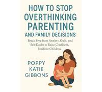 How to Stop Overthinking Parenting and Family Decisions: Break Free from Anxiety, Guilt, and Self-Doubt to Raise Confident, Resilient Children