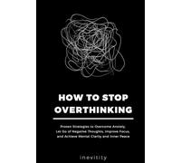 How to Stop Overthinking: Proven Strategies to Overcome Anxiety, Let Go of Negative Thoughts, Improve Focus, and Achieve Mental Clarity and Inner Peace