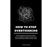 How to Stop Overthinking: Proven Strategies to Overcome Anxiety, Let Go of Negative Thoughts, Improve Focus, and Achieve Mental Clarity and Inner Peace