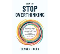 How to Stop Overthinking: Rewire Your Brain to Break Negative Thought Loops, Calm Anxiety, and Stop Dwelling on the Past