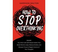 How to Stop Overthinking: Rewire Your Brain with CBT-Based Habits That Break Mental Loops, Reduce Anxiety, and Sharpen Focus to Regain Control of Your ... Mastery for Anxiety and Stress Relief)