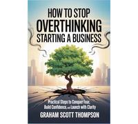 How to Stop Overthinking Starting a Business: Practical Steps to Conquer Fear, Build Confidence, and Launch with Clarity