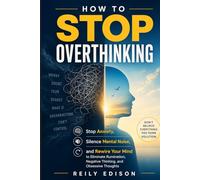 How To Stop Overthinking: Stop Anxiety, Silence Mental Noise, and Rewire Your Mind to Eliminate Rumination, Negative Thinking, and Obsessive Thoughts, Don't Believe Everything You Think Solution