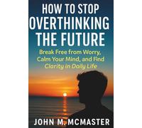 How to Stop Overthinking the Future: Break Free from Worry, Calm Your Mind, and Find Clarity in Daily Life
