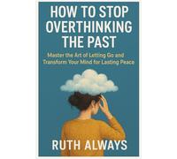 HOW TO STOP OVERTHINKING THE PAST: Master the Art of Letting Go and Transform Your Mind for Lasting Peace