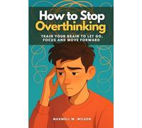 How to Stop Overthinking: Train Your Brain to Let Go, Focus and Move Forward