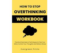 HOW TO STOP OVERTHINKING WORKBOOK: Practical Exercises & Techniques to Free Your Mind, Control Your Thoughts and Relieve Stress