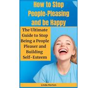How to Stop People-Pleasing and be Happy: The Ultimate Guide to Stop Being a People Pleaser and Building Self-Esteem