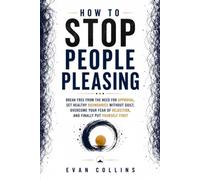 HOW TO STOP PEOPLE PLEASING: Break Free from the Need for Approval, Set Healthy Boundaries Without Guilt, Overcome Your Fear of Rejection, and Finally Put Yourself First