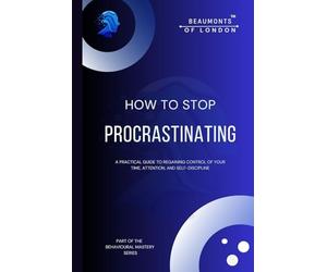 How To Stop Procrastinating: Rebuilding Self-Trust, Authority, and Follow-Through in a Distracted World (Beaumonts of London - The Behavioural Mastery Series)
