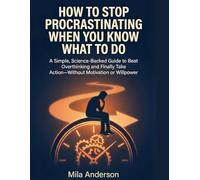 How to Stop Procrastinating When You Know What to Do: A Simple, Science-Backed Guide to Beat Overthinking, Build Discipline, and Finally Take Action-Without Motivation or Willpower