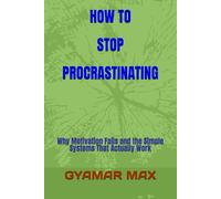 HOW TO STOP PROCRASTINATING: Why Motivation Fails and the Simple Systems That Actually Work