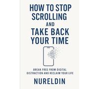How to Stop Scrolling and Take Back Your Time: Break Free from Distraction and Build a Life That Matters