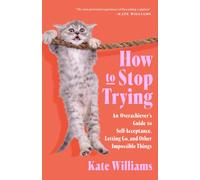 How to Stop Trying : An Overachiever’s Guide to Self-Acceptance, Letting Go, and Other Impossible Things