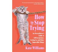 How to Stop Trying: An Overachiever's Guide to Self-Acceptance, Letting Go, and Other Impossible Things