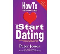 How To Stop Waiting And Start Dating: Your Heartbreak-Free Guide To Finding Love, Lust Or Romance NOW!: Volume 3 (How To Do Everything And Be Happy)