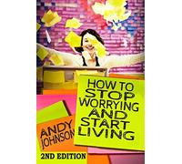 How to Stop Worrying and Start Living NOW!: The Most Effective, Permanent Solution to Finally Start Living