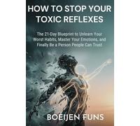 How to Stop Your Toxic Reflexes: The 21-Day Blueprint to Unlearn Your Worst Habits, Master Your Emotions, and Finally Be a Person People Can Trust
