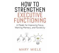 How to Strengthen Executive Functioning: A Model for Improving Focus, Working Memory, and Flexibility