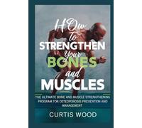 How to Strengthen your Bones and Muscles: The Ultimate Bone and Muscle Strengthening Program for Osteoporosis Prevention and Management