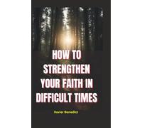 HOW TO STRENGTHEN YOUR FAITH IN DIFFICULT TIMES: Tips for Overcoming Challenges and Maintaining a Positive Outlook