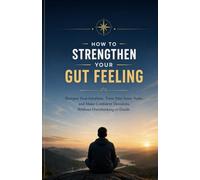 How to Strengthen Your Gut Feeling: Sharpen Your Intuition, Trust Your Inner Voice, and Make Confident Decisions Without Overthinking or Doubt