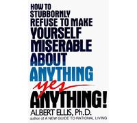 How to Stubbornly Refuse to Make Yourself Miserable About Anything--Yes, Anything By Albert Ellis