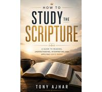 How to Study the Scripture: A Guide to Reading, Understanding, Interpreting, and Applying the Word of God