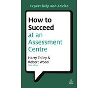 How to Succeed at an Assessment Centre: Essential Preparation for Psychometric Tests Group and Role-play Exercises Panel Interviews and Presentations (Testing Series)