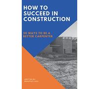 How to Succeed in Construction: 50 Ways to be a Better Carpenter