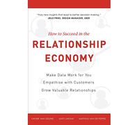 How To Succeed in the Relationship Economy: Make Data Work for You, Empathise with Customers, Grow Valuable Relationships