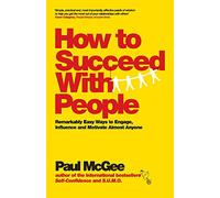 How to Succeed with People: Remarkably easy ways to engage, influence and motivate almost anyone
