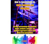 How to Successfully do Music Business and Marketing: The skills and knowledge that musicians, authors, producers, managers, and publishers must have in order to make money in the music industry