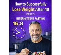How to Successfully Lose Weight After 40: Part 3: Intermittent Fasting 16:8 - A Simple and Sustainable Plan for Life After 40 (Weight Loss After 40)
