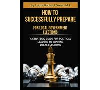 How to Successfully Prepare for Local Government Elections:: A Detailed Outline for Political Leaders on Preparing for Successful Local Government ... Political Leaders to Winning Local Elections)