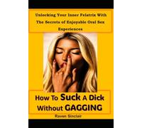 How to Suck Dick Without Gagging: Unlocking Your Inner Felatrix With The Secrets of Enjoyable Oral Sex Experiences