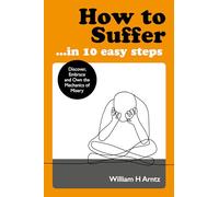 How to Suffer ... in 10 Easy Steps: Discover, Embrace and Own the Mechanics of Misery
