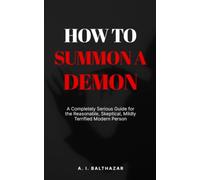 How to Summon a Demon: A Completely Serious Guide for the Reasonable, Skeptical, Mildly Terrified Modern Person