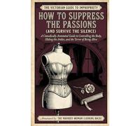 How to Suppress the Passions: A Comically Annotated Guide to Controlling the Body, Hiding the Ankles, and the Terror of Being Alive (THE VICTORIAN GUIDE TO IMPROPRIETY)