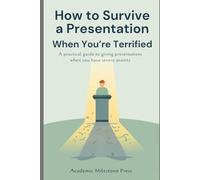 How to Survive a Presentation When You're Terrified: A Practical Guide to Giving Presentations Even When You Have Severe Anxiety (Practical Academic and Professional Survival Guides)