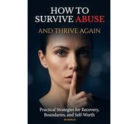 How to Survive Abuse and Thrive Again: Practical Strategies for Recovery, Boundaries, and Self-Worth