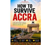 HOW TO SURVIVE ACCRA: A FIRST-TIME VISITOR'S GUIDE TO GHANAIAN CULTURE,CUSTOMS,PEOPLE & EVERYDAY LIFE