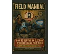 How to Survive an Election Without Losing Your Mind: A Field Manual for Notifications, the News Cycle, and the 11pm Spiral (Field Manuals for Modern Survival)