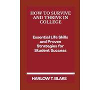 HOW TO SURVIVE AND THRIVE IN COLLEGE: Essential Life Skills and Proven Strategies for Student Success