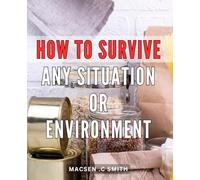How To Survive Any Situation Or Environment: Master Essential Survival Strategies and Techniques for Any Challenge or Adventure - A Practical Guide for Adventurers and Outdoor Enthusiasts