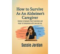How to Survive as an Alzheimer's Caregiver: Helping to Navigate from Frustration and Anger to Compassion with Love and Joy